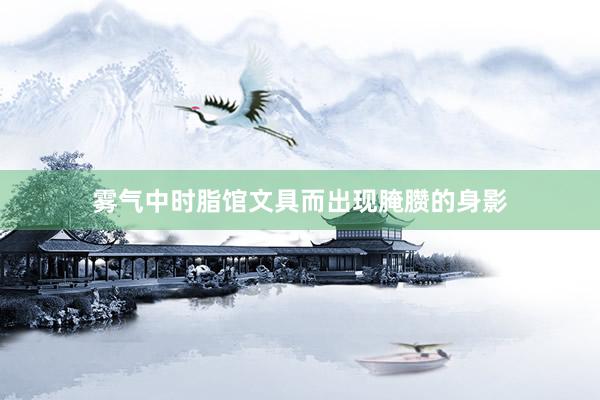 雾气中时脂馆文具而出现腌臜的身影
