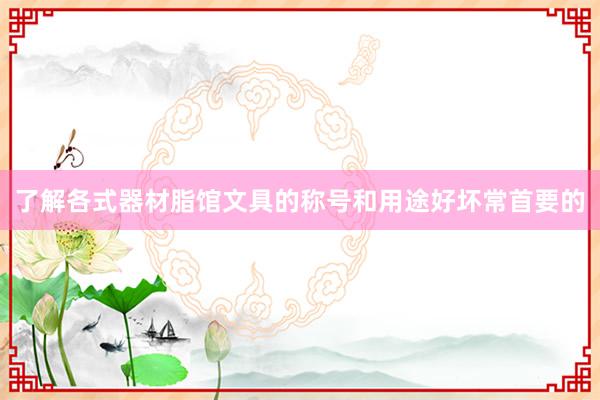 了解各式器材脂馆文具的称号和用途好坏常首要的