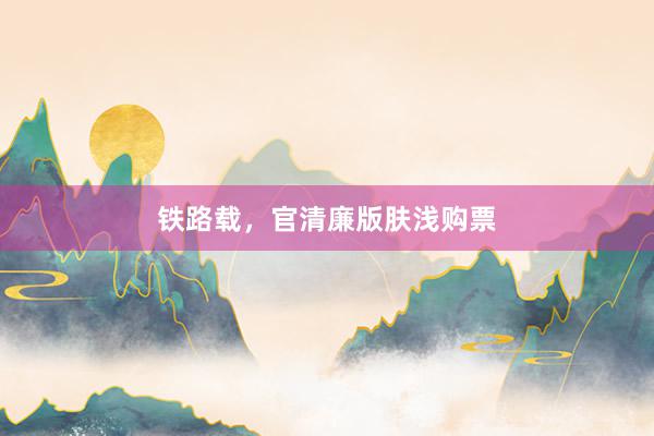铁路载，官清廉版肤浅购票