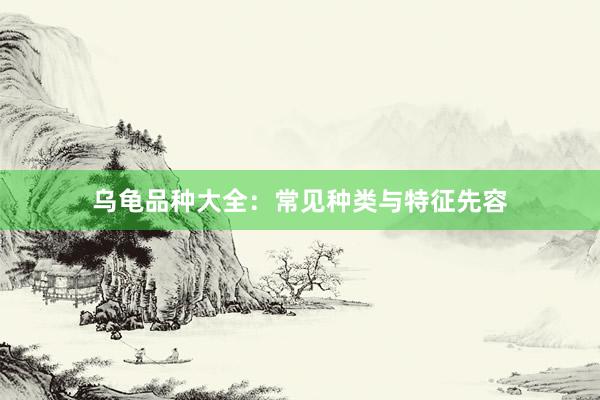 乌龟品种大全：常见种类与特征先容